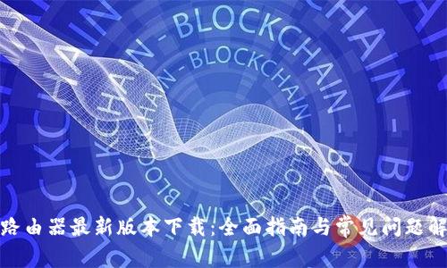 tp路由器最新版本下载：全面指南与常见问题解答